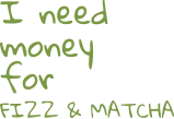 I need money for Fizz & Matcha